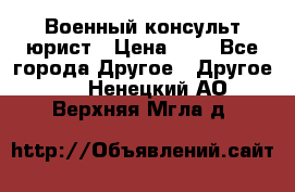 Военный консульт юрист › Цена ­ 1 - Все города Другое » Другое   . Ненецкий АО,Верхняя Мгла д.